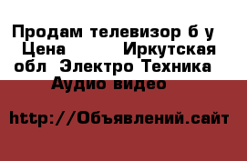 Продам телевизор б/у › Цена ­ 500 - Иркутская обл. Электро-Техника » Аудио-видео   